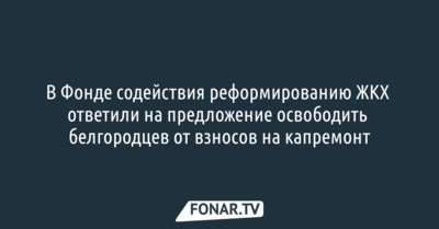 В Фонде содействия реформированию ЖКХ ответили на предложение освободить белгородцев от взносов на капремонт