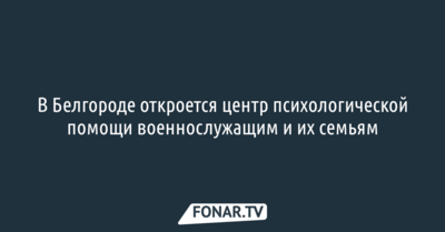В Белгороде появится центр психологической помощи военнослужащим и их семьям