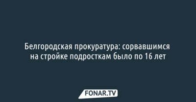 Белгородская прокуратура: сорвавшимся на стройке подросткам было по 16 лет 