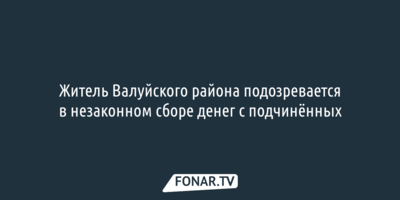 Валуйчанина подозревают в незаконном сборе денег с подчинённых