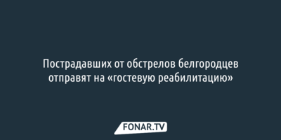 Пострадавших от обстрелов белгородцев отправят на «гостевую реабилитацию»