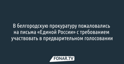 В белгородскую прокуратуру пожаловались  на письма «Единой России» с требованием участвовать в предварительном голосовании