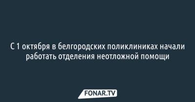 С 1 октября в белгородских поликлиниках начали работать отделения неотложной помощи