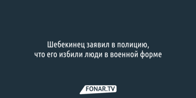 Шебекинец заявил в полицию, что его избили люди в военной форме