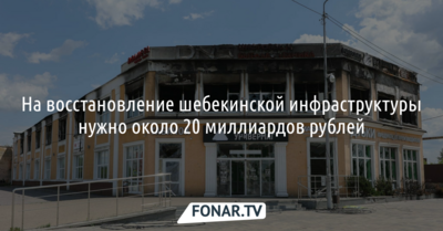 На восстановление шебекинской инфраструктуры нужно около 20 миллиардов рублей