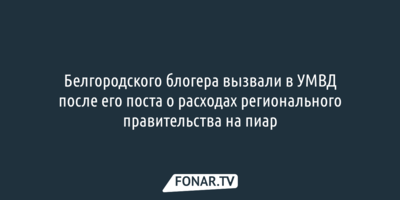 Белгородского блогера вызвали в полицию после поста о расходах правительства на пиар