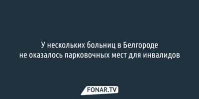 У нескольких больниц в Белгороде не оказалось парковочных мест для инвалидов