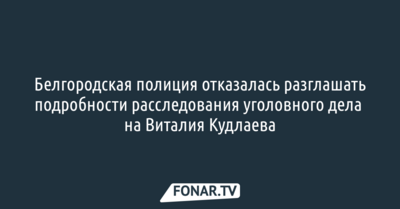 Белгородская полиция отказалась разглашать подробности расследования уголовного дела на Виталия Кудлаева