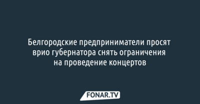 Белгородские предприниматели просят врио губернатора снять ограничения на проведение концертов