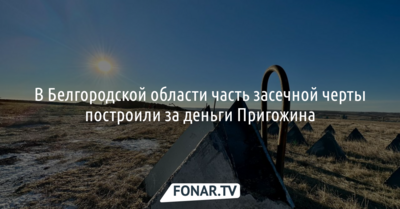 СМИ: В Белгородской области часть засечной черты построили за деньги Пригожина