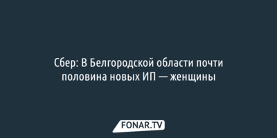 Сбер: В Белгородской области почти половина новых индивидуальных предпринимателей — женщины  