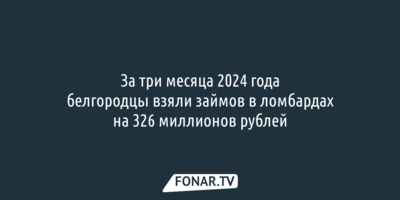 За три месяца белгородцы взяли займов в ломбардах на 326 миллионов рублей